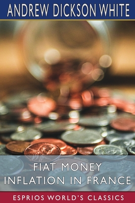 Fiat Money Inflation in France (Esprios Classics): How It Came, What It Brought, and How It Ended