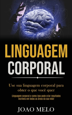 Linguagem Corporal: Use sua linguagem corporal para obter o que você quer (Linguagem corporal e como isso pode criar resultados incríveis em todas as
