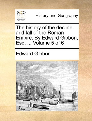 The History of the Decline and Fall of the Roman Empire. by Edward Gibbon, Esq. ... Volume 5 of 6
