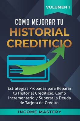 Cómo Mejorar Tu Historial Crediticio: Estrategias Probadas Para Reparar Tu Historial Crediticio, Cómo Incrementarlo y Superar La Deuda de Tarjeta de C