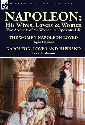 Napoleon: His Wives, Lovers & Women-Two Accounts of the Women in Napoleon's Life