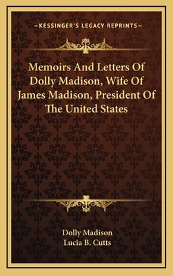 Memoirs And Letters Of Dolly Madison, Wife Of James Madison, President Of The United States