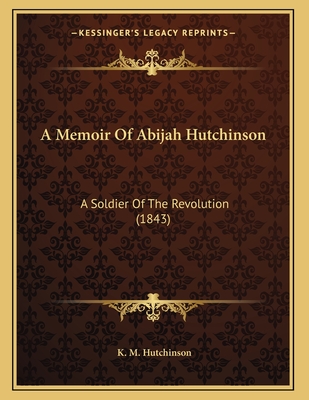 A Memoir Of Abijah Hutchinson: A Soldier Of The Revolution (1843)