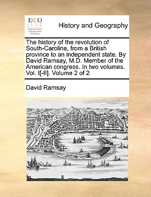 The history of the revolution of South-Carolina, from a British province to an independent state. By David Ramsay, M.D. Member of the American congres
