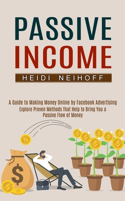 Passive Income: Explore Proven Methods That Help to Bring You a Passive Flow of Money (A Guide to Making Money Online by Facebook Advertising)