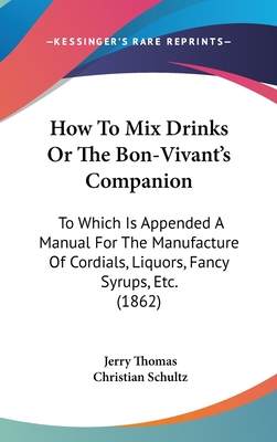How To Mix Drinks Or The Bon-Vivant's Companion: To Which Is Appended A Manual For The Manufacture Of Cordials, Liquors, Fancy Syrups, Etc. (1862)