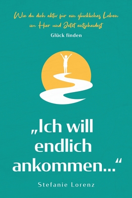 Glück finden: "Ich will endlich ankommen..." - Wie du dich aktiv für ein glückliches Leben im Hier und Jetzt entscheidest