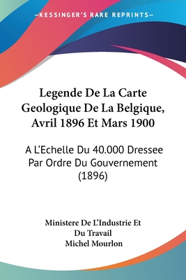 Legende De La Carte Geologique De La Belgique, Avril 1896 Et Mars 1900: A L'Echelle Du 40.000 Dressee Par Ordre Du Gouvernement (1896)