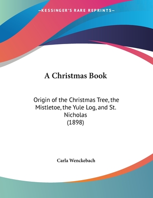 A Christmas Book: Origin of the Christmas Tree, the Mistletoe, the Yule Log, and St. Nicholas (1898)