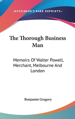 The Thorough Business Man: Memoirs Of Walter Powell, Merchant, Melbourne And London