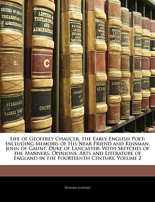 Life of Geoffrey Chaucer, the Early English Poet: Including Memoirs of His Near Friend and Kinsman, John of Gaunt, Duke of Lancaster: With Sketches of