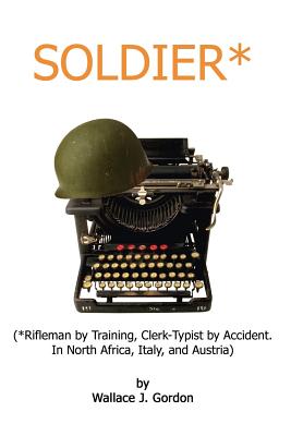 Soldier*: (*Rifleman by Training, Clerk-Typist by Accident. In North Africa, Italy, and Austria)