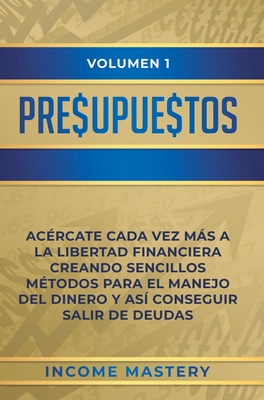 Presupuestos: Acércate Cada Vez Más a la Libertad Financiera Creando Sencillos Métodos Para el Manejo del Dinero y Así Conseguir Salir de Deudas Volum