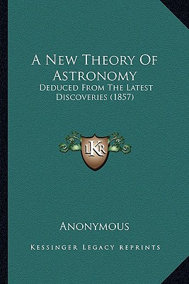 A New Theory Of Astronomy: Deduced From The Latest Discoveries (1857)