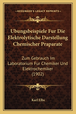 Ubungsbeispiele Fur Die Elektrolytische Darstellung Chemischer Praparate: Zum Gebrauch Im Laboratorium Fur Chemiker Und Elektrochemiker (1902)