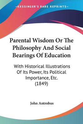 Parental Wisdom Or The Philosophy And Social Bearings Of Education: With Historical Illustrations Of Its Power, Its Political Importance, Etc. (1849)