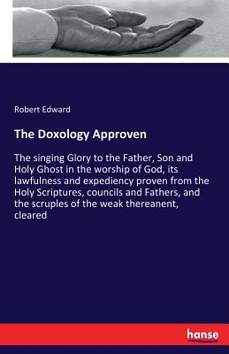 The Doxology Approven: The singing Glory to the Father, Son and Holy Ghost in the worship of God, its lawfulness and expediency proven from the Holy S