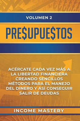 Presupuestos: Acércate Cada Vez Más a la Libertad Financiera Creando Sencillos Métodos Para el Manejo del Dinero y Así Conseguir Salir de Deudas Volum