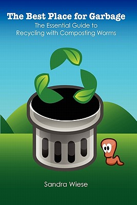 The Best Place for Garbage: The Essential Guide to Recyling with Composting Worms