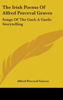 The Irish Poems Of Alfred Perceval Graves: Songs Of The Gael; A Gaelic Storytelling