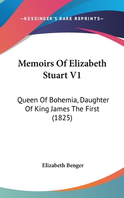Memoirs Of Elizabeth Stuart V1: Queen Of Bohemia, Daughter Of King James The First (1825)