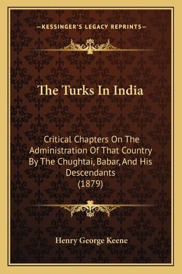 The Turks In India: Critical Chapters On The Administration Of That Country By The Chughtai, Babar, And His Descendants (1879)