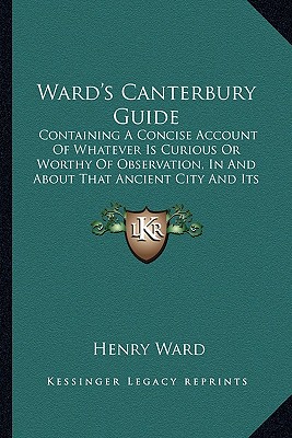 Ward's Canterbury Guide: Containing A Concise Account Of Whatever Is Curious Or Worthy Of Observation, In And About That Ancient City And Its Suburbs