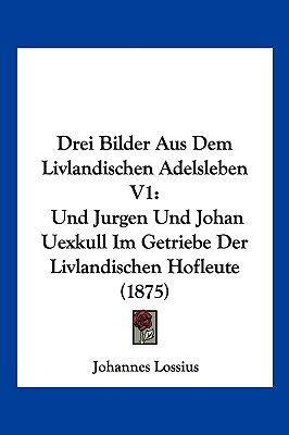 Drei Bilder Aus Dem Livlandischen Adelsleben V1: Und Jurgen Und Johan Uexkull Im Getriebe Der Livlandischen Hofleute (1875)