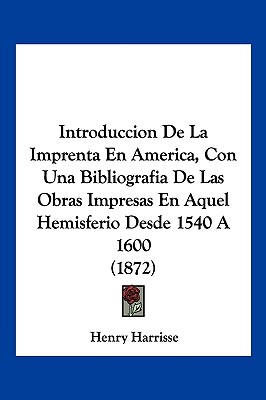 Introduccion De La Imprenta En America, Con Una Bibliografia De Las Obras Impresas En Aquel Hemisferio Desde 1540 A 1600 (1872)