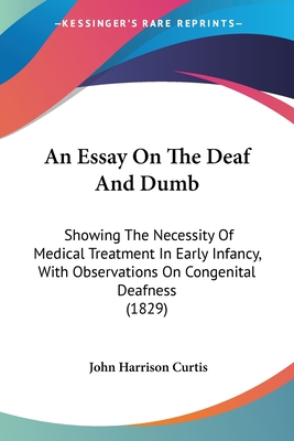 An Essay On The Deaf And Dumb: Showing The Necessity Of Medical Treatment In Early Infancy, With Observations On Congenital Deafness (1829)
