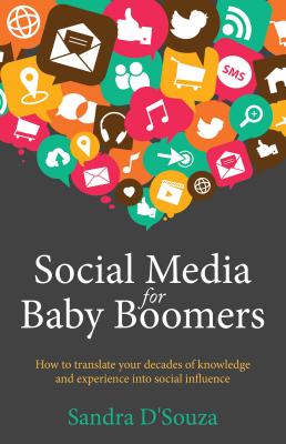 Social Media for Baby Boomers: How to Translate Your Decades of Knowledge and Experience Into Social Influence