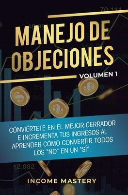 Manejo de Objeciones: Conviértete en el Mejor Cerrador e Incrementa Tus Ingresos al Aprender Cómo Convertir Todos Los "No" en un "Sí" Volumen 1
