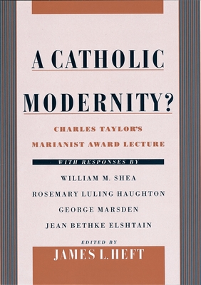 A Catholic Modernity?: Charles Taylor's Marianist Award Lecture, with Responses by William M. Shea, Rosemary Luling Haughton, George Marsden, and Jean