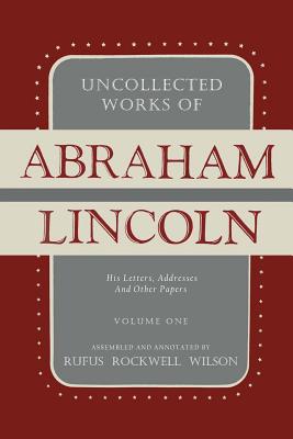 Uncollected Works of Abraham Lincoln: His Letters, Addresses and Other Paper: Volume One: 1824-1840