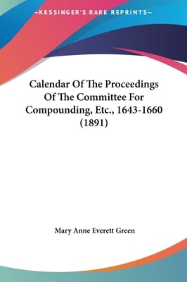 Calendar Of The Proceedings Of The Committee For Compounding, Etc., 1643-1660 (1891)