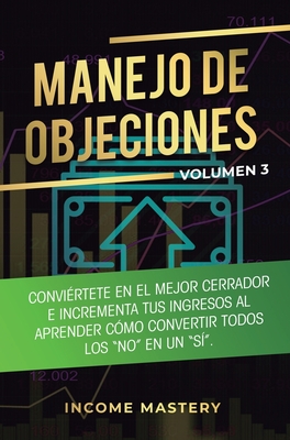 Manejo de Objeciones: Conviértete en el Mejor Cerrador e Incrementa Tus Ingresos al Aprender Cómo Convertir Todos Los "No" en un "Sí" Volumen 3