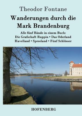 Wanderungen durch die Mark Brandenburg: Alle fünf Bände in einem Buch: Die Grafschaft Ruppin / Das Oderland / Havelland / Spreeland / Fünf Schlösser