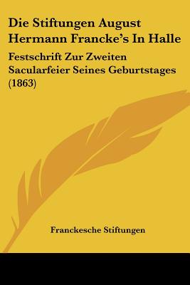 Die Stiftungen August Hermann Francke's In Halle: Festschrift Zur Zweiten Sacularfeier Seines Geburtstages (1863)