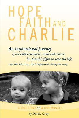 Hope, Faith and Charlie: An Inspirational Journey of a Child's Courageous Battle with Cancer, His Family's Fight to Save His Life, and the Bles