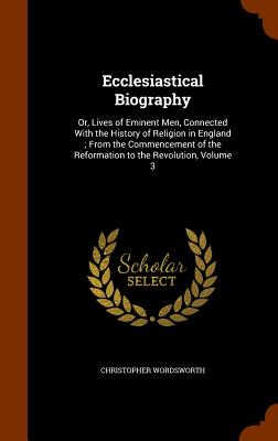 Ecclesiastical Biography: Or, Lives of Eminent Men, Connected With the History of Religion in England; From the Commencement of the Reformation