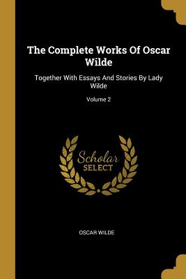 The Complete Works Of Oscar Wilde: Together With Essays And Stories By Lady Wilde; Volume 2