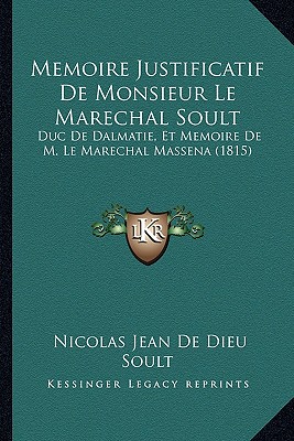 Memoire Justificatif De Monsieur Le Marechal Soult: Duc De Dalmatie, Et Memoire De M. Le Marechal Massena (1815)