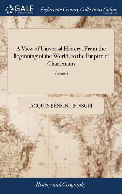 A View of Universal History, From the Beginning of the World, to the Empire of Charlemain: By James-Benignus Bossuet, ... Translated, From the Louvre-