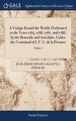A Voyage Round the World, Performed in the Years 1785, 1786, 1787, and 1788, by the Boussole and Astrolabe, Under the Command of J. F. G. de la Pérous