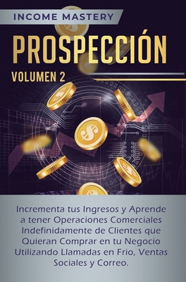 Prospección: Incrementa tus Ingresos y Aprende a Tener Operaciones Comerciales Indefinidamente de Clientes que Quieran Comprar en tu Negocio Utilizand