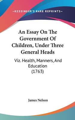 An Essay On The Government Of Children, Under Three General Heads: Viz. Health, Manners, And Education (1763)