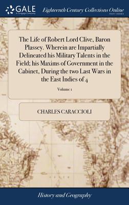 The Life of Robert Lord Clive, Baron Plassey. Wherein are Impartially Delineated his Military Talents in the Field; his Maxims of Government in the Ca