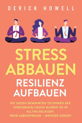 Stress abbauen - Resilienz aufbauen: Mit diesen bewährten Techniken der Stressbewältigung bleiben Sie im Alltag gelassen. Mehr Lebensfreude - weniger