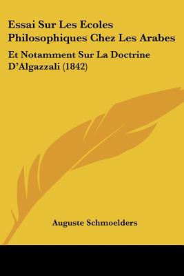 Essai Sur Les Ecoles Philosophiques Chez Les Arabes: Et Notamment Sur La Doctrine D'Algazzali (1842)