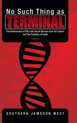 No Such Thing as Terminal: The Rediscovery of the Lost Secret German Cure for Cancer and the Fountain of Youth